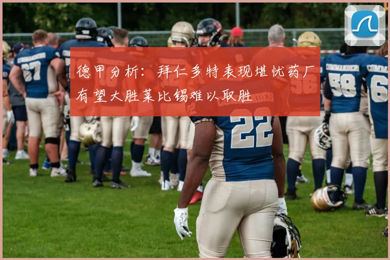 德甲分析：拜仁多特表现堪忧药厂有望大胜莱比锡难以取胜