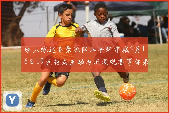 铁人球迷齐聚沈阳和平环宇城5月16日19点花式互动与沉浸观赛等你来参与