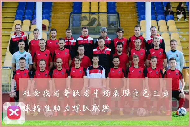 社会我龙哥狄龙半场表现出色三分球精准助力球队取胜