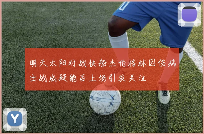 明天太阳对战快船杰伦格林因伤病出战成疑能否上场引发关注
